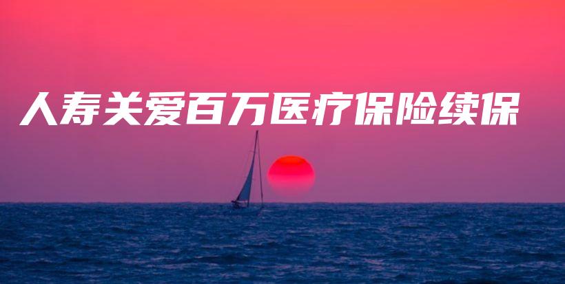 人寿关爱百万医疗保险续保-保点通
