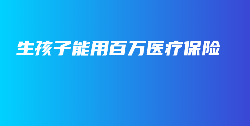 生孩子能用百万医疗保险-保点通