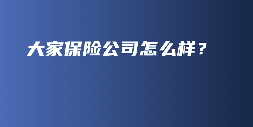 大家保险公司怎么样？-保点通