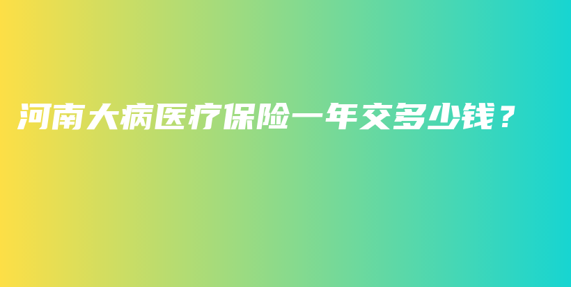 河南大病医疗保险一年交多少钱？-保点通