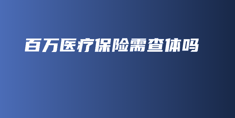 百万医疗保险需查体吗-保点通