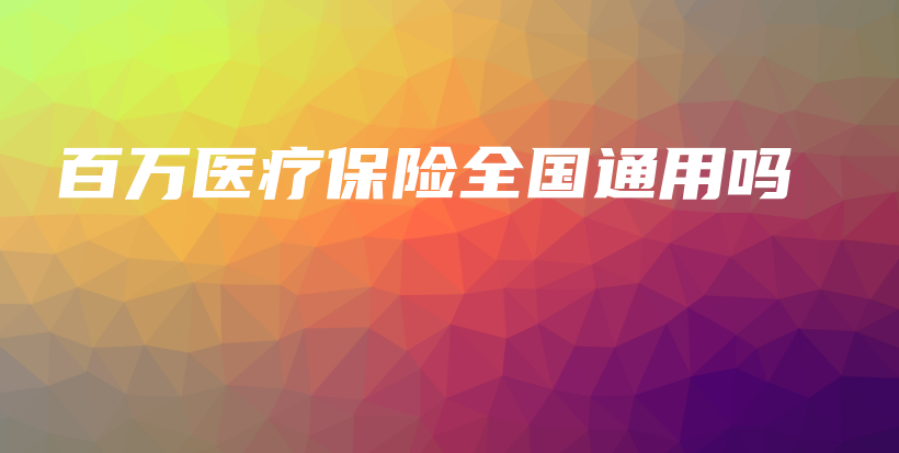 百万医疗保险全国通用吗插图 百万医疗保险全国通用吗插图