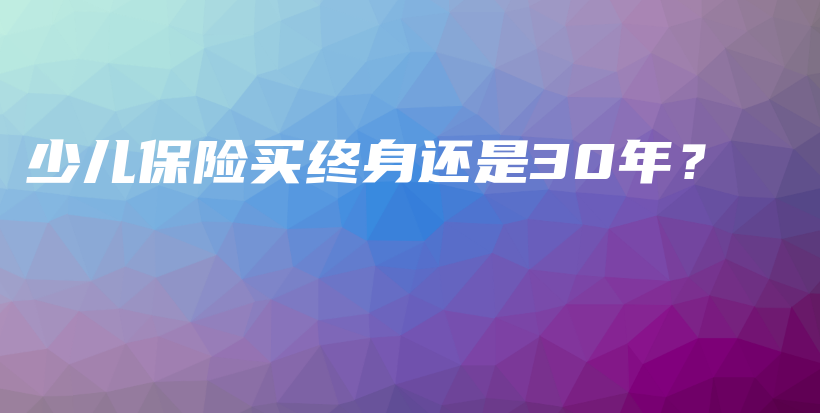 少儿保险买终身还是30年？-保点通