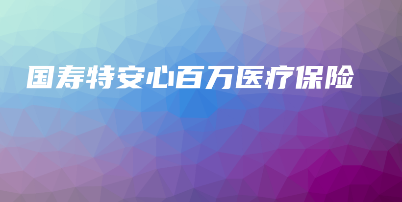 国寿特安心百万医疗保险-保点通