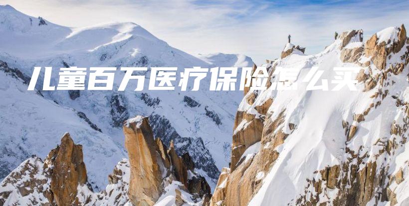 儿童百万医疗保险怎么买-保点通
