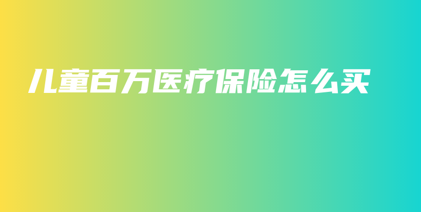 儿童百万医疗保险怎么买-保点通