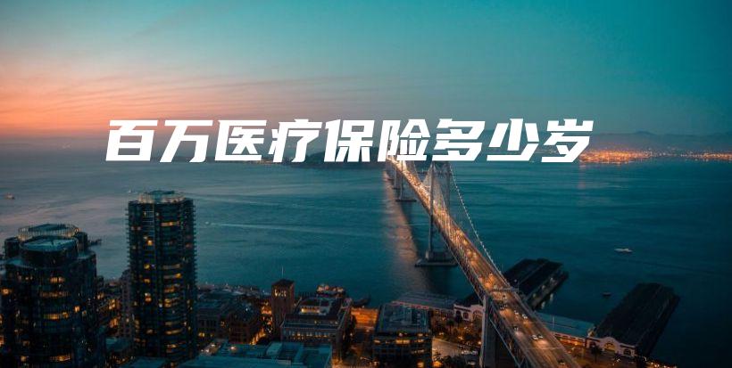百万医疗保险多少岁-保点通