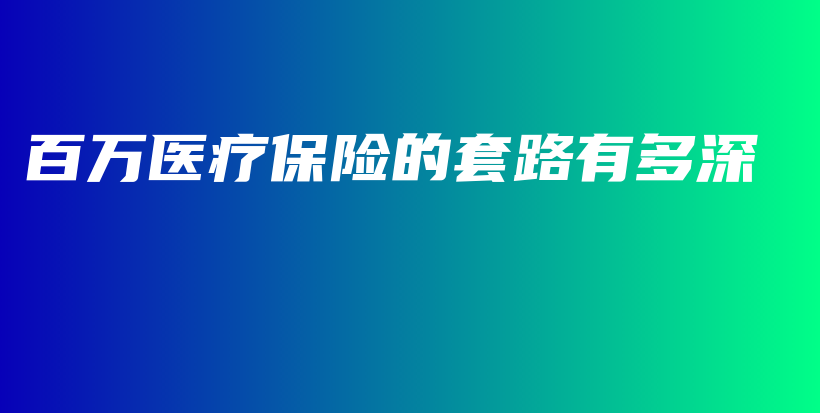 百万医疗保险的套路有多深-保点通