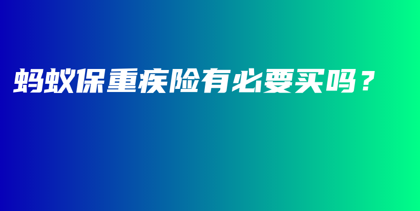 蚂蚁保重疾险有必要买吗？-保点通