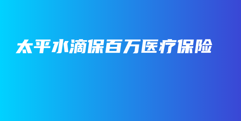 太平水滴保百万医疗保险-保点通