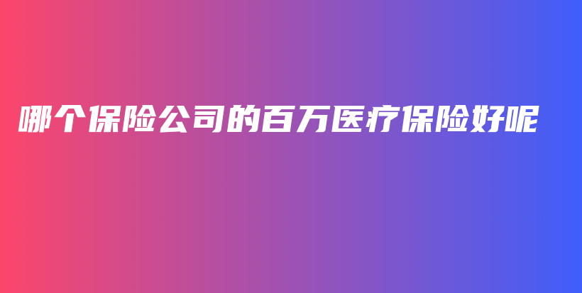 哪个保险公司的百万医疗保险好呢-保点通