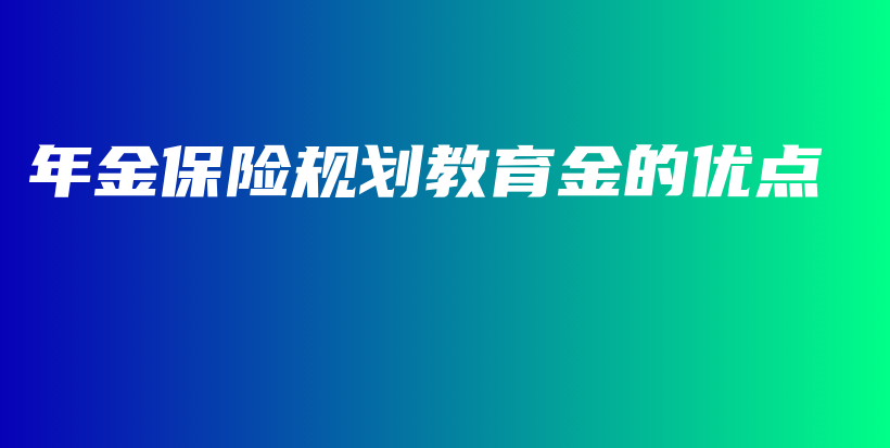 年金保险规划教育金的优点-保点通
