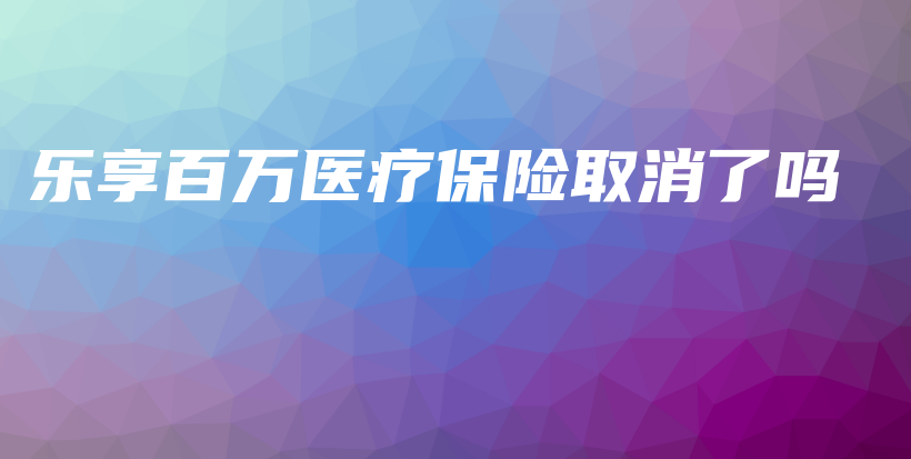 乐享百万医疗保险取消了吗-保点通