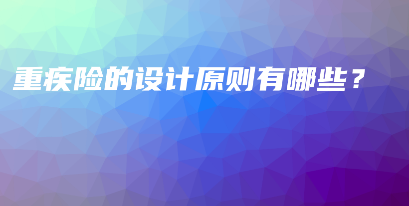 重疾险的设计原则有哪些？-保点通