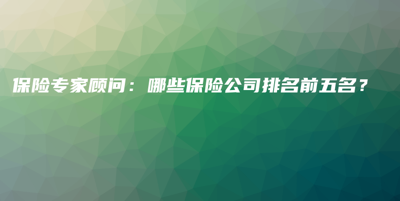 保险专家顾问：哪些保险公司排名前五名？-保点通
