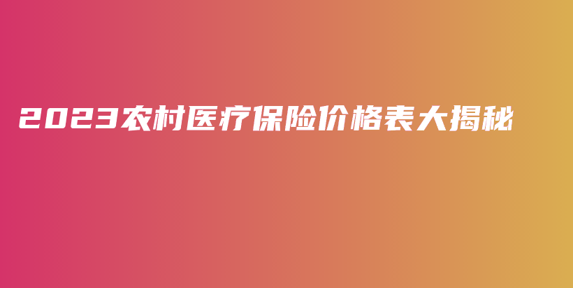 2023农村医疗保险价格表大揭秘-保点通