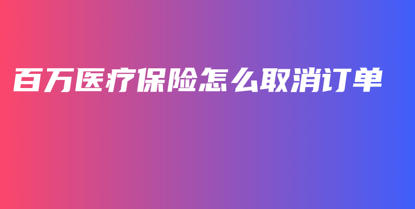 百万医疗保险怎么取消订单-保点通