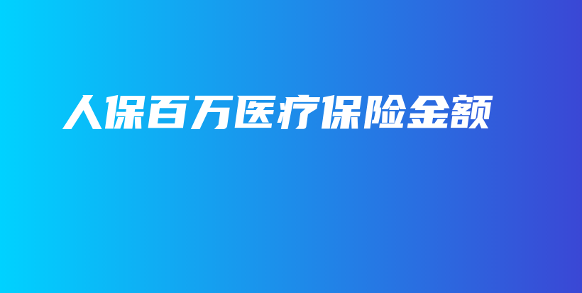 人保百万医疗保险金额-保点通