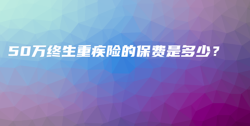 50万终生重疾险的保费是多少？-保点通