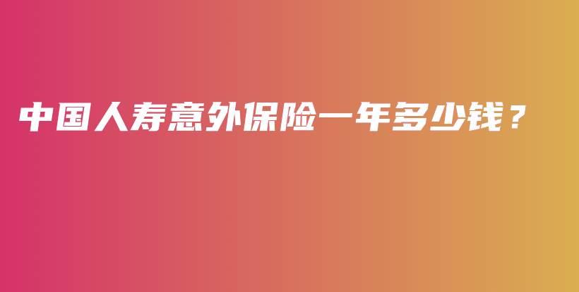 中国人寿意外保险一年多少钱？-保点通