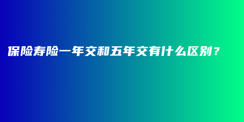 保险寿险一年交和五年交有什么区别？-保点通