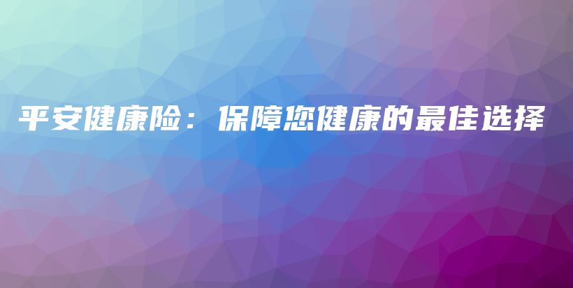 平安健康险：保障您健康的最佳选择-保点通