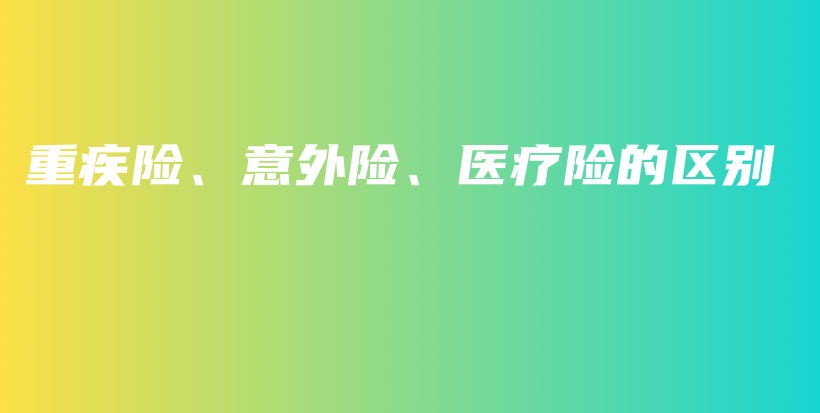 重疾险、意外险、医疗险的区别-保点通