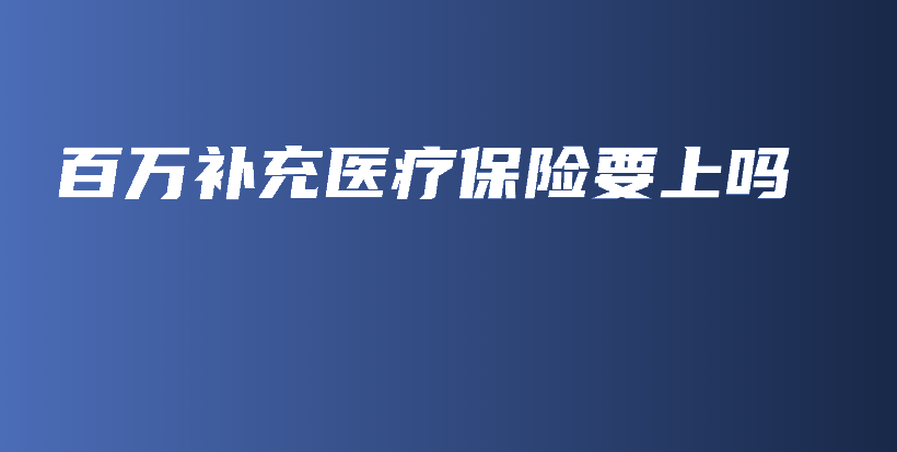 百万补充医疗保险要上吗-保点通