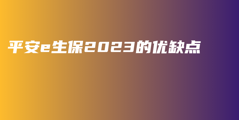 平安e生保2023的优缺点-保点通