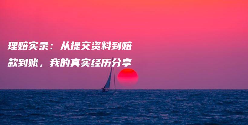 理赔实录：从提交资料到赔款到账，我的真实经历分享-保点通