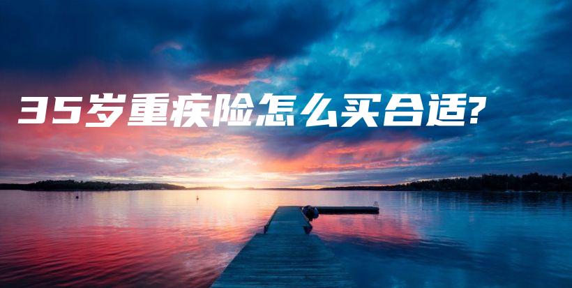 35岁重疾险怎么买合适?-保点通