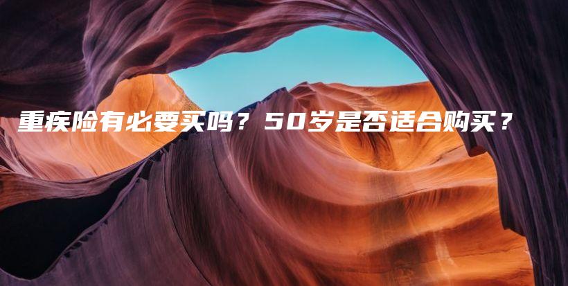 重疾险有必要买吗？50岁是否适合购买？-保点通