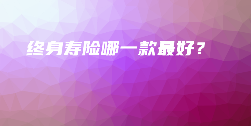 终身寿险哪一款最好？-保点通