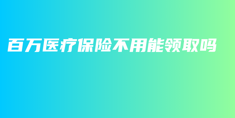百万医疗保险不用能领取吗-保点通