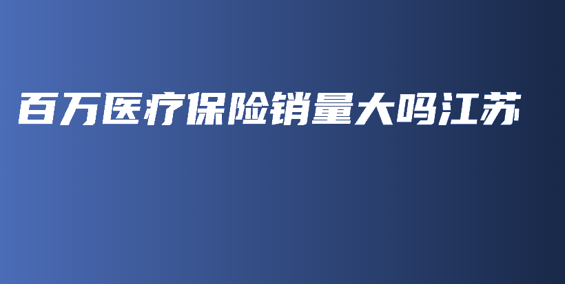 百万医疗保险销量大吗江苏-保点通