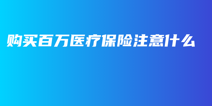 购买百万医疗保险注意什么-保点通