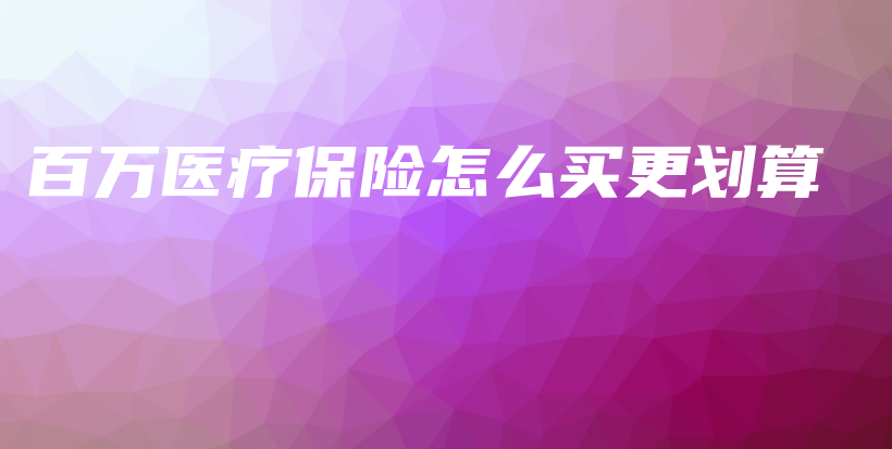 百万医疗保险怎么买更划算-保点通