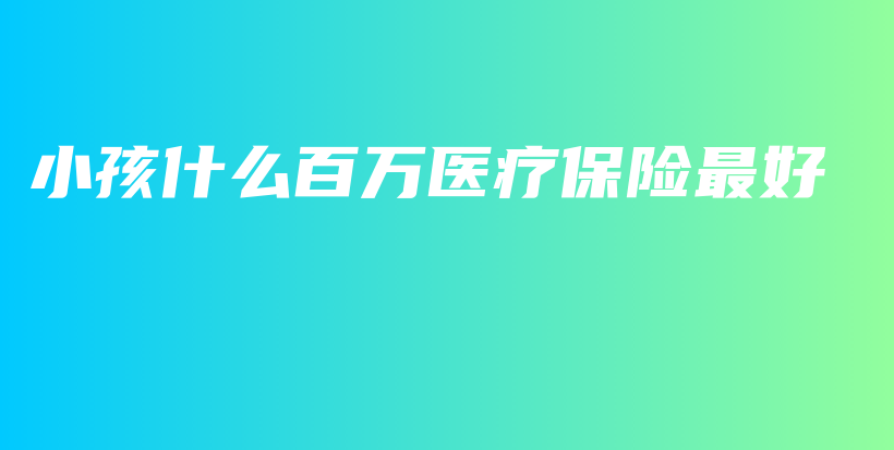 小孩什么百万医疗保险最好-保点通