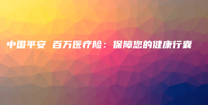 中国平安 百万医疗险：保障您的健康行囊-保点通