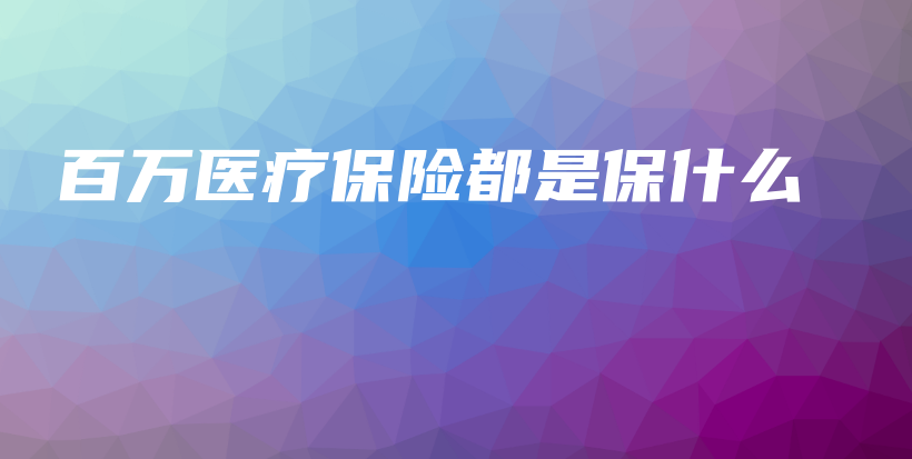 百万医疗保险都是保什么-保点通