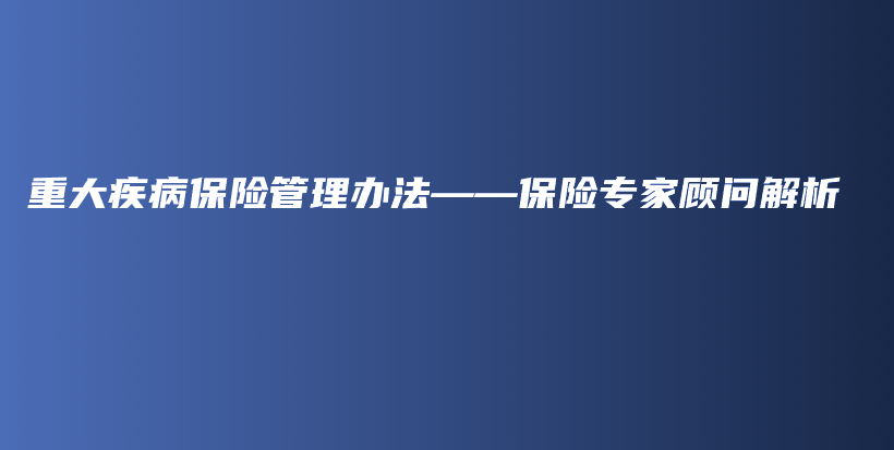 重大疾病保险管理办法——保险专家顾问解析-保点通