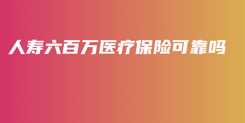 人寿六百万医疗保险可靠吗-保点通