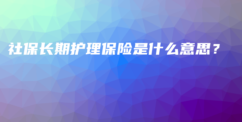 社保长期护理保险是什么意思？-保点通