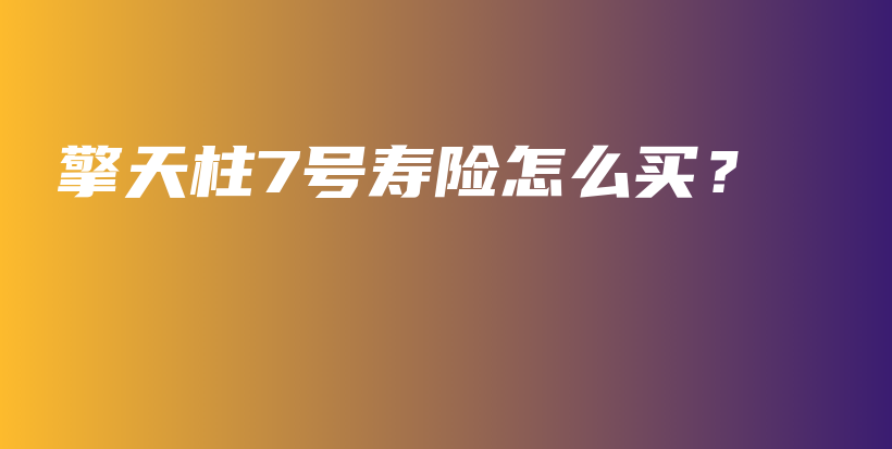 擎天柱7号寿险怎么买？-保点通