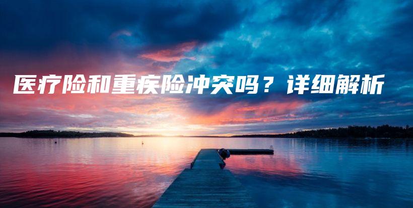 医疗险和重疾险冲突吗？详细解析-保点通
