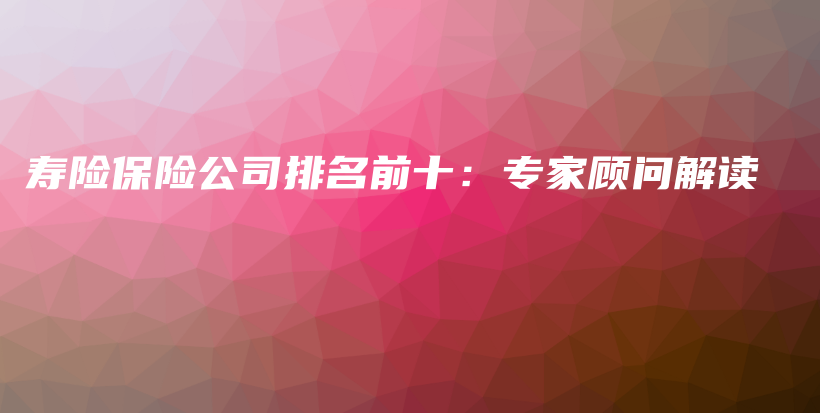 寿险保险公司排名前十：专家顾问解读-保点通