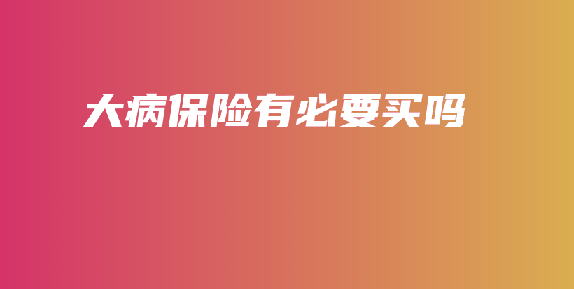 大病保险有必要买吗-保点通