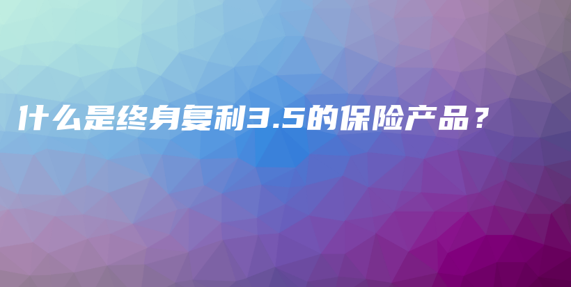 什么是终身复利3.5的保险产品？-保点通