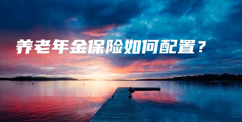 养老年金保险如何配置?插图 养老年金保险如何配置?插图