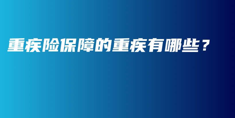 重疾险保障的重疾有哪些？-保点通